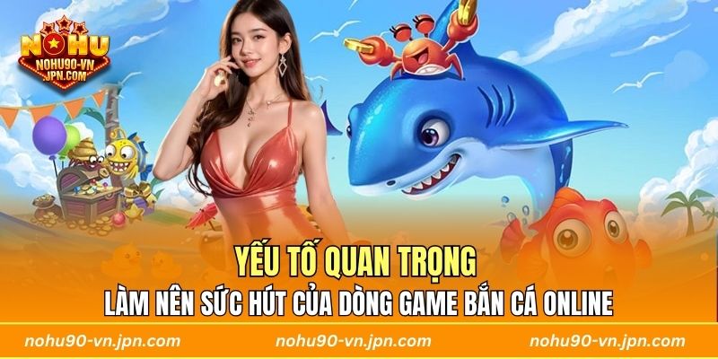 Yếu tố quan trọng làm nên sức hút của dòng game bắn cá online